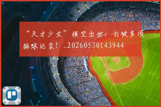 “天才少女”横空出世，打破多项排球记录！_20260530143944