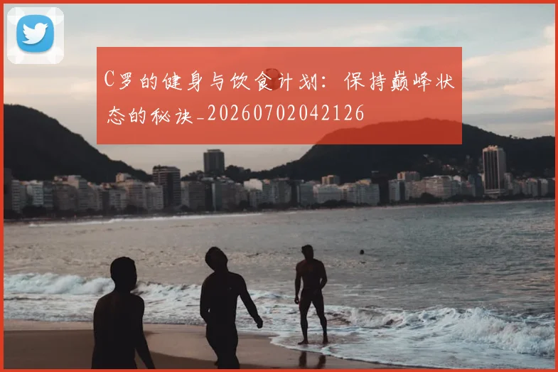 C罗的健身与饮食计划：保持巅峰状态的秘诀_20260702042126