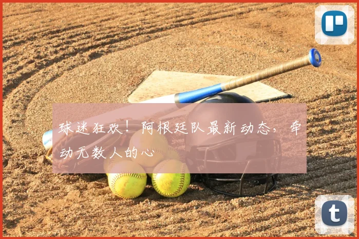 球迷狂欢！阿根廷队最新动态，牵动无数人的心
