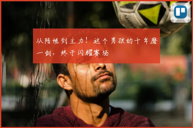 从陪练到主力！这个男孩的十年磨一剑，终于闪耀赛场