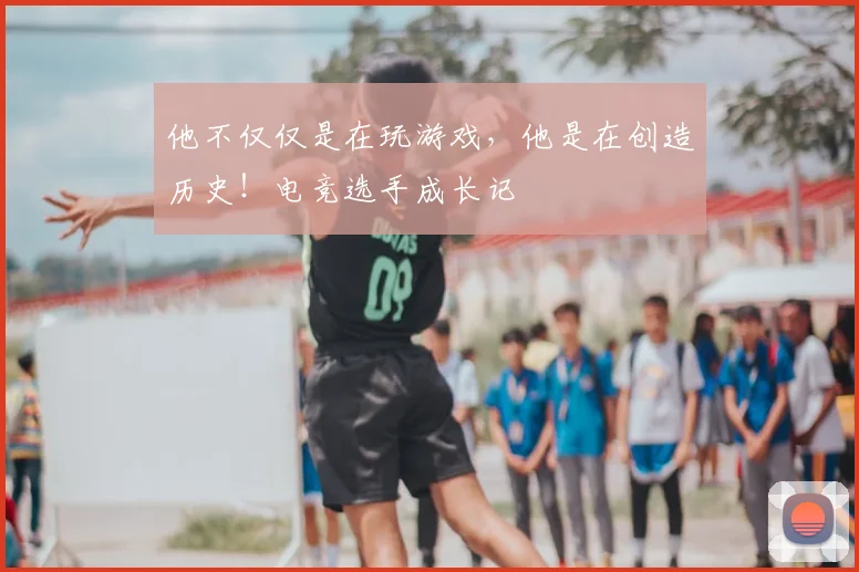 他不仅仅是在玩游戏，他是在创造历史！电竞选手成长记
