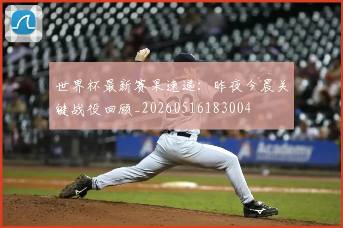 世界杯最新赛果速递：昨夜今晨关键战役回顾_20260516183004