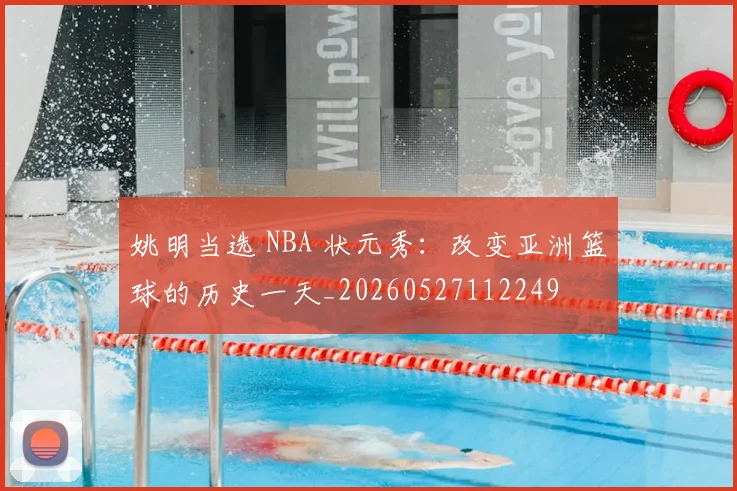 姚明当选 NBA 状元秀：改变亚洲篮球的历史一天_20260527112249