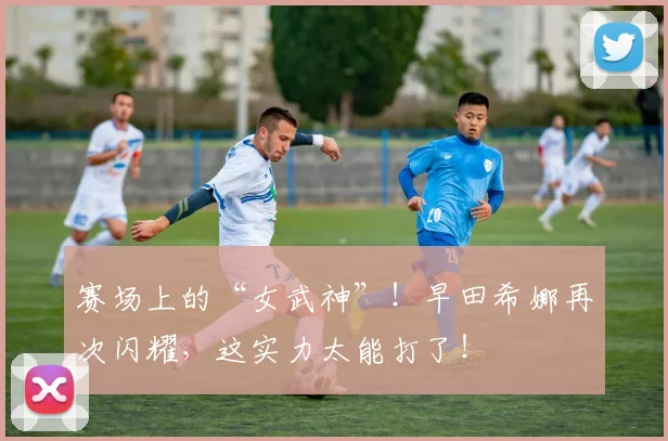 赛场上的“女武神”！早田希娜再次闪耀，这实力太能打了！