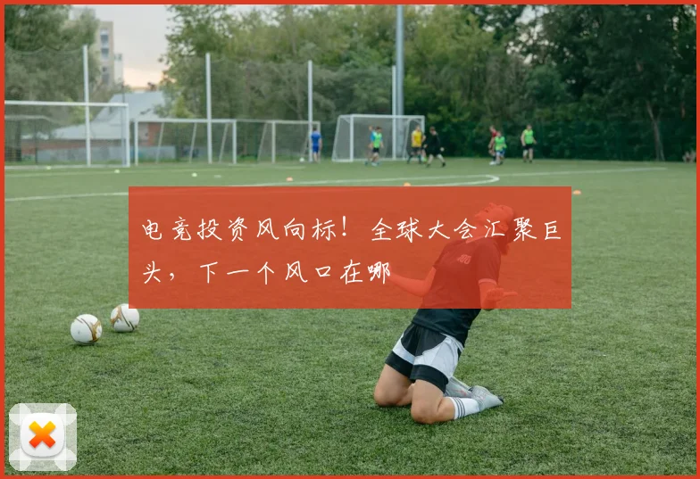 电竞投资风向标!全球大会汇聚巨头,下一个风口在哪