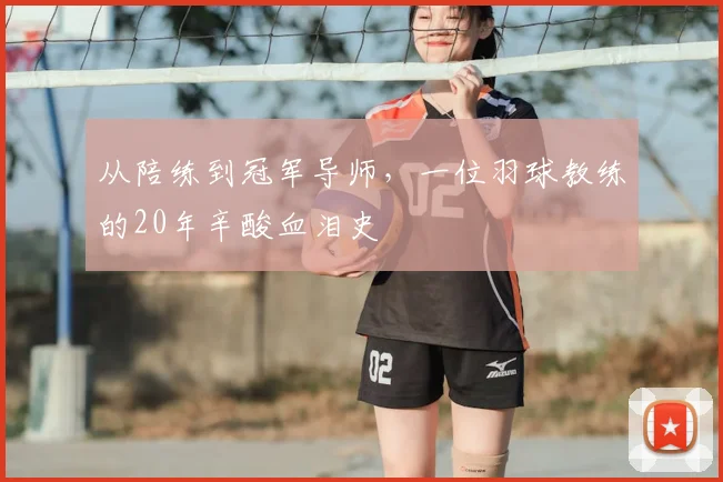 从陪练到冠军导师，一位羽球教练的20年辛酸血泪史