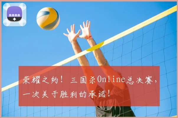 荣耀之约！三国杀Online总决赛，一次关于胜利的承诺！