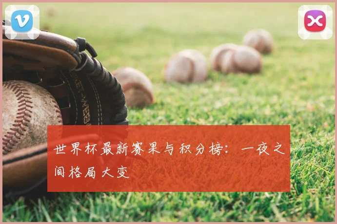 世界杯最新赛果与积分榜：一夜之间格局大变