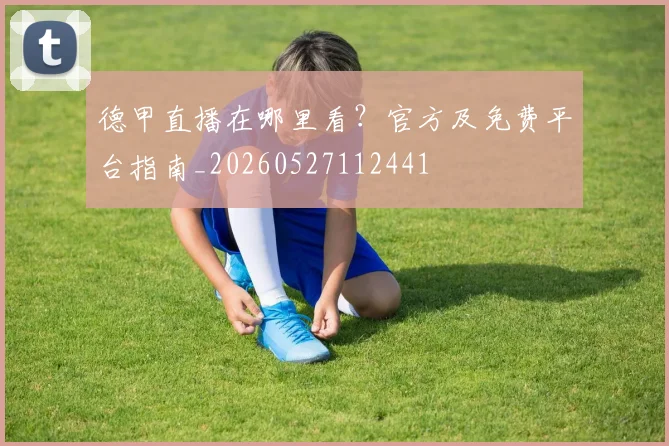 德甲直播在哪里看？官方及免费平台指南_20260527112441
