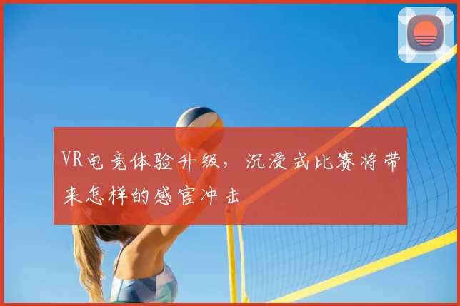 VR电竞体验升级，沉浸式比赛将带来怎样的感官冲击
