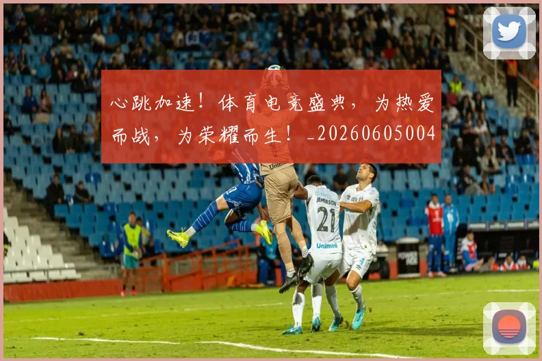 心跳加速！体育电竞盛典，为热爱而战，为荣耀而生！_20260605004909