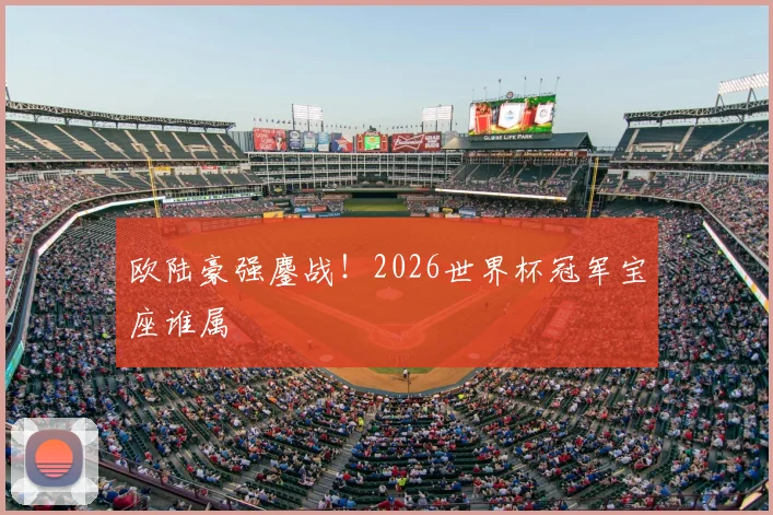 欧陆豪强鏖战！2026世界杯冠军宝座谁属