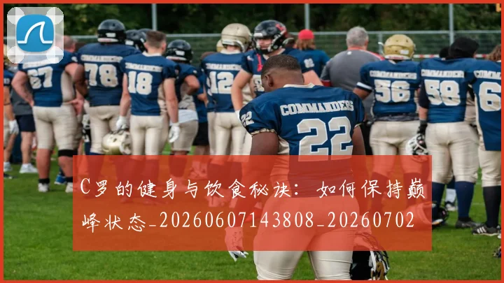 C罗的健身与饮食秘诀：如何保持巅峰状态_20260607143808_20260702042125