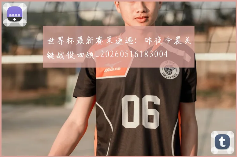 世界杯最新赛果速递：昨夜今晨关键战役回顾_20260516183004