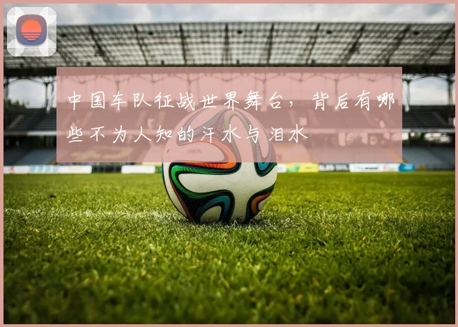 中国车队征战世界舞台，背后有哪些不为人知的汗水与泪水