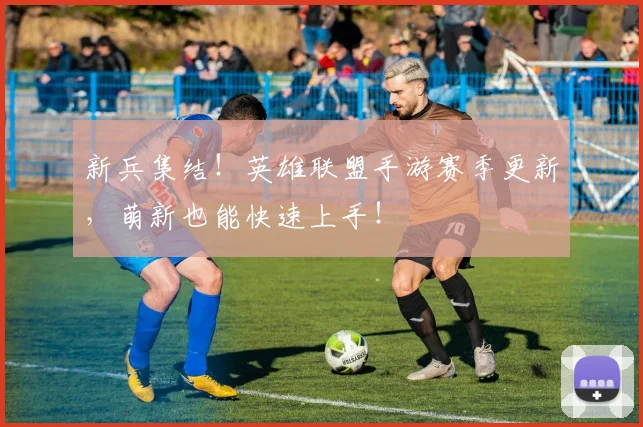 新兵集结！英雄联盟手游赛季更新，萌新也能快速上手！