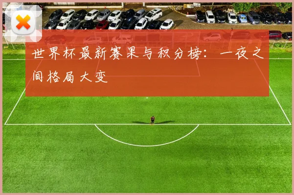 世界杯最新赛果与积分榜：一夜之间格局大变