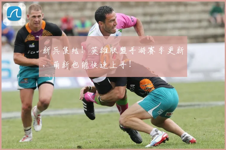 新兵集结！英雄联盟手游赛季更新，萌新也能快速上手！