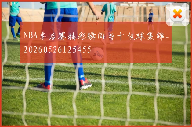 NBA季后赛精彩瞬间与十佳球集锦_20260526125455