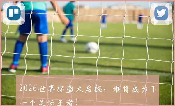 2026世界杯盛大启航，谁将成为下一个足坛王者！
