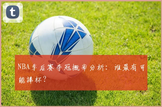 NBA季后赛夺冠概率分析：谁最有可能捧杯？