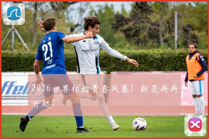 2026世界杯的青春风暴！新星冉冉升起！