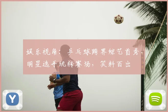 娱乐视角：乒乓球跨界综艺首秀，明星选手玩转赛场，笑料百出