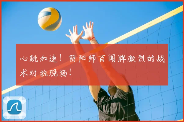 心跳加速！阴阳师百闻牌激烈的战术对抗现场！