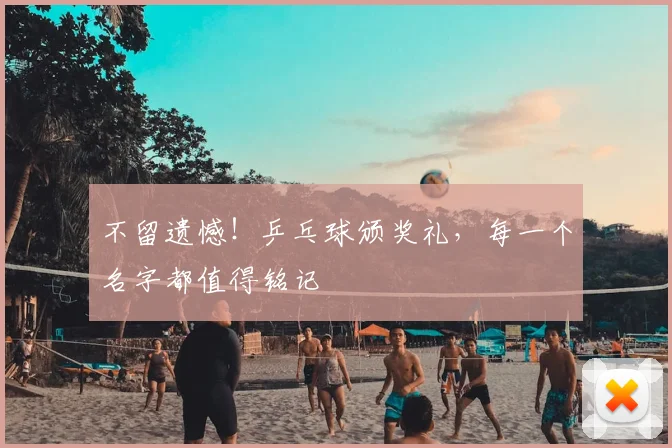不留遗憾！乒乓球颁奖礼，每一个名字都值得铭记