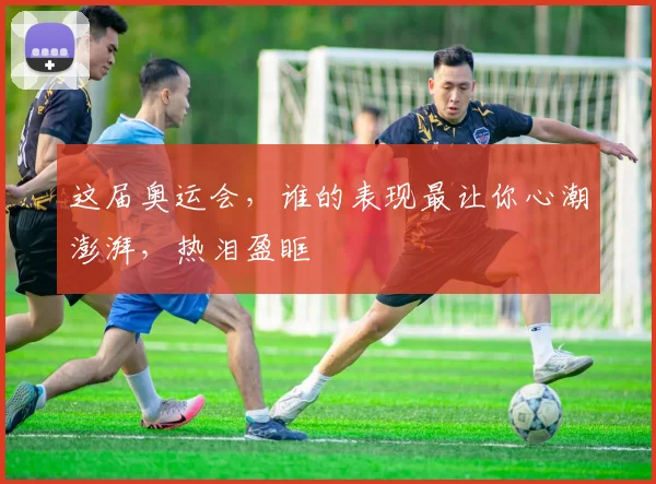 这届奥运会，谁的表现最让你心潮澎湃，热泪盈眶