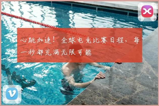 心跳加速！全球电竞比赛日程，每一秒都充满无限可能