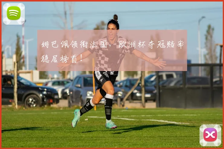 姆巴佩领衔法国，欧洲杯夺冠赔率稳居榜首！