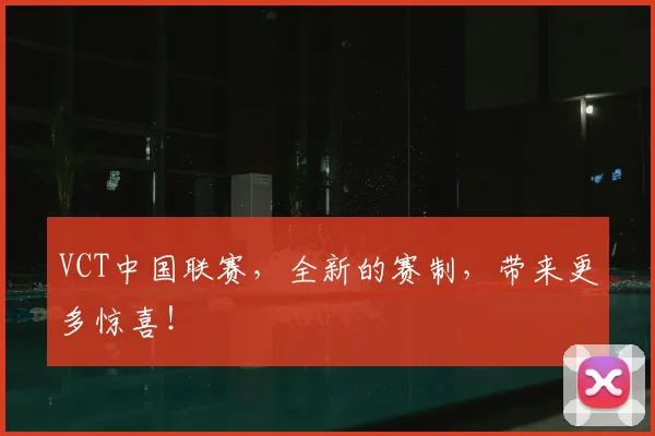VCT中国联赛，全新的赛制，带来更多惊喜！