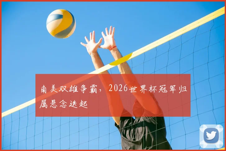 南美双雄争霸，2026世界杯冠军归属悬念迭起
