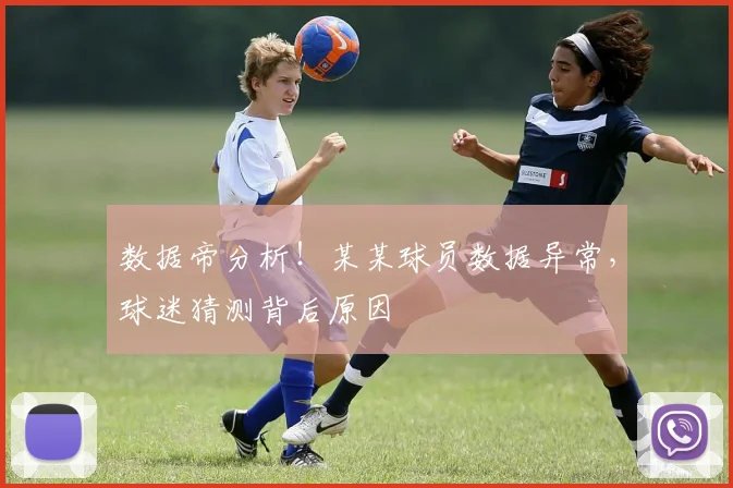 数据帝分析！某某球员数据异常，球迷猜测背后原因