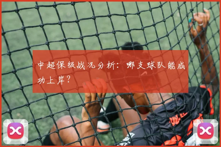中超保级战况分析：哪支球队能成功上岸？