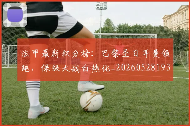 法甲最新积分榜：巴黎圣日耳曼领跑，保级大战白热化_20260528193442