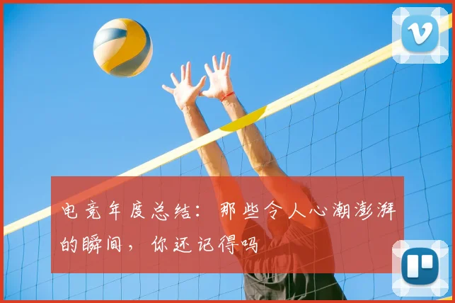电竞年度总结:那些令人心潮澎湃的瞬间,你还记得吗