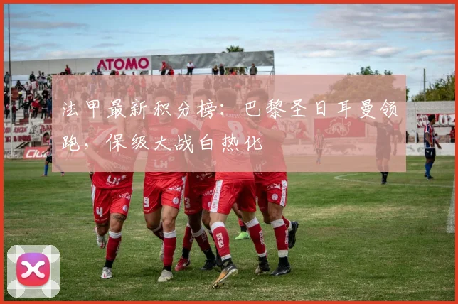法甲最新积分榜：巴黎圣日耳曼领跑，保级大战白热化