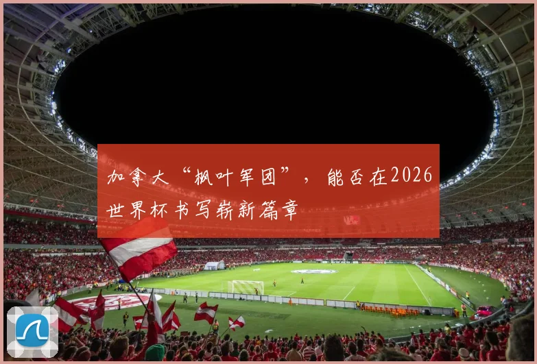 加拿大“枫叶军团”，能否在2026世界杯书写崭新篇章