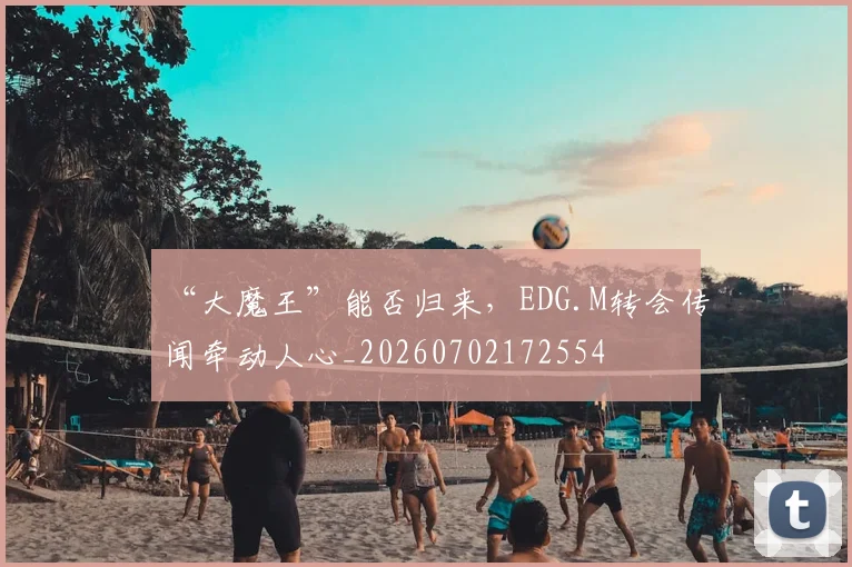 “大魔王”能否归来，EDG.M转会传闻牵动人心_20260702172554