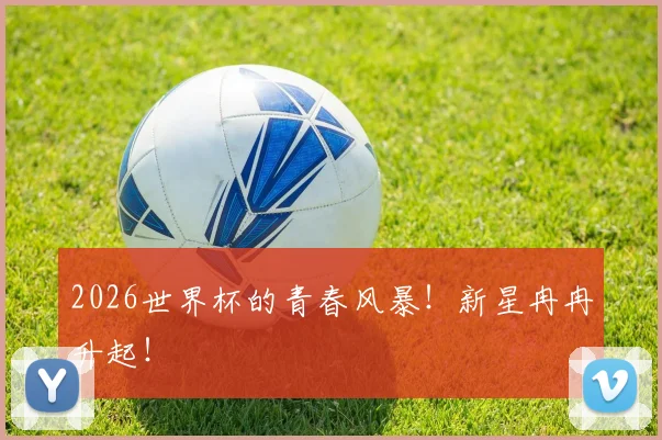 2026世界杯的青春风暴！新星冉冉升起！