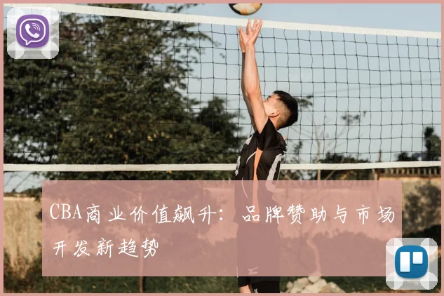 CBA商业价值飙升:品牌赞助与市场开发新趋势