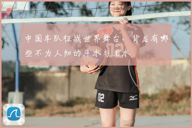 中国车队征战世界舞台，背后有哪些不为人知的汗水与泪水