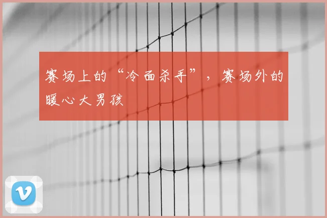 赛场上的“冷面杀手”，赛场外的暖心大男孩