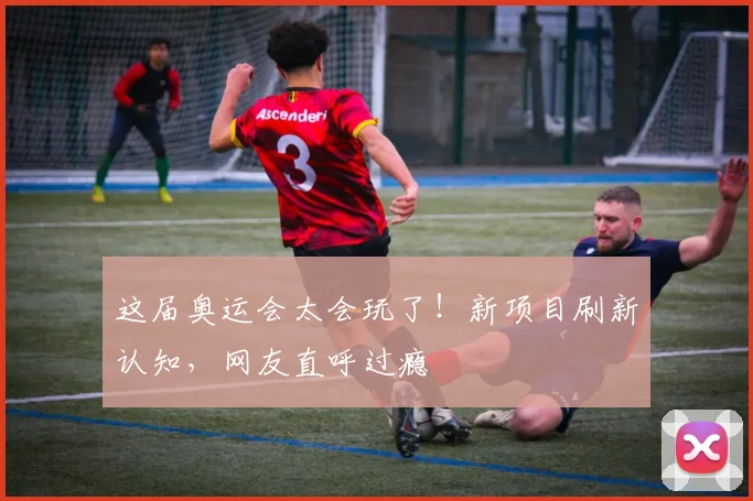 这届奥运会太会玩了！新项目刷新认知，网友直呼过瘾
