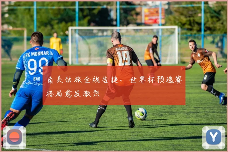 南美劲旅全线告捷，世界杯预选赛格局愈发激烈