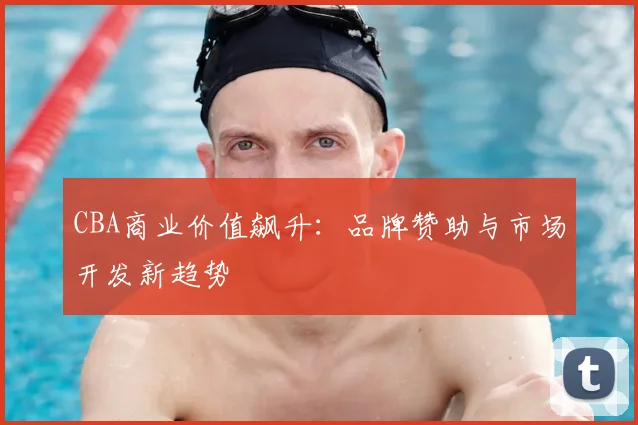 CBA商业价值飙升:品牌赞助与市场开发新趋势
