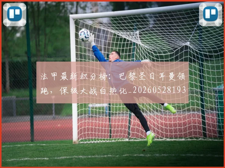 法甲最新积分榜：巴黎圣日耳曼领跑，保级大战白热化_20260528193442