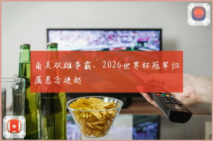 南美双雄争霸，2026世界杯冠军归属悬念迭起